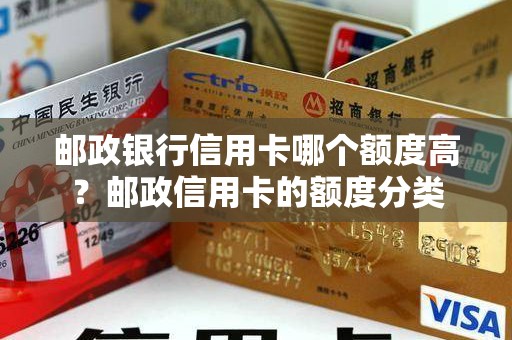 邮政银行信用卡哪个额度高？邮政信用卡的额度分类
