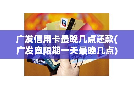 广发信用卡最晚几点还款(广发宽限期一天最晚几点)