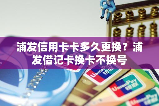浦发信用卡卡多久更换?浦发借记卡换卡不换号 浦发信用卡卡多久更换?浦发借记卡换卡不换号