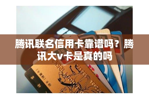 腾讯联名信用卡靠谱吗？腾讯大v卡是真的吗