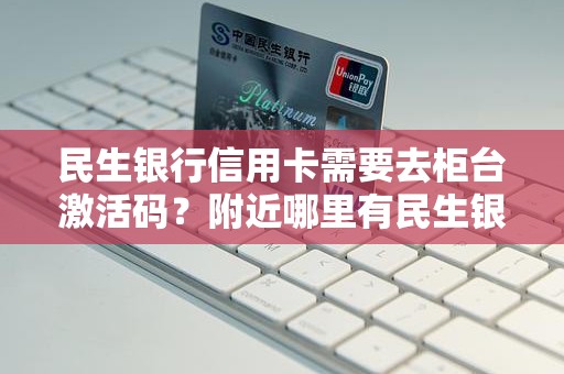 民生银行信用卡需要去柜台激活码？附近哪里有民生银行