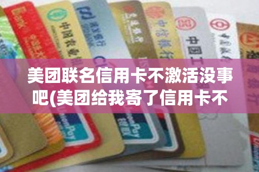 美团联名信用卡不激活没事吧(美团给我寄了信用卡不想要)
