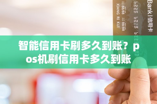 智能信用卡刷多久到账？pos机刷信用卡多久到账