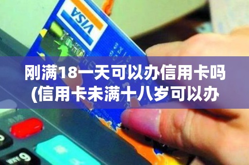 刚满18一天可以办信用卡吗(信用卡未满十八岁可以办理吗)