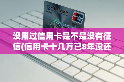 没用过信用卡是不是没有征信(信用卡十几万已8年没还)