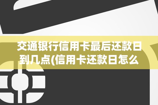 交通银行信用卡最后还款日到几点(信用卡还款日怎么算的)