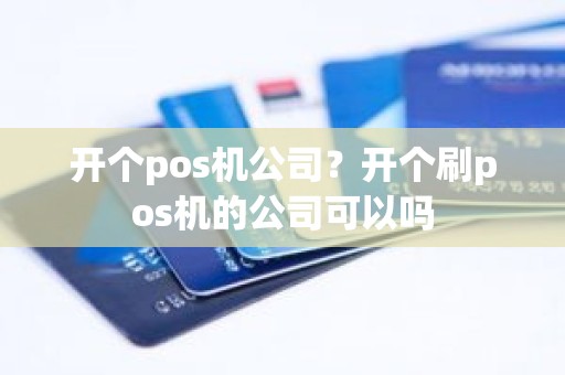 开个pos机公司？开个刷pos机的公司可以吗