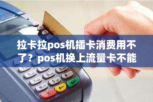 拉卡拉pos机插卡消费用不了?pos机换上流量卡不能刷卡怎么办 拉卡拉pos机插卡消费用不了?pos机换上流量卡不能刷卡怎么办