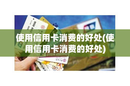 使用信用卡消费的好处(使用信用卡消费的好处)