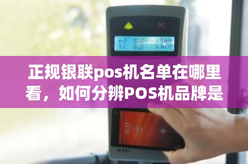 正规银联pos机名单在哪里看，如何分辨POS机品牌是否是合法正规的支付机构