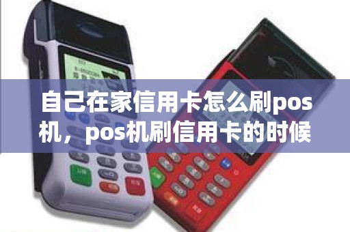 自己在家信用卡怎么刷pos机,pos机刷信用卡的时候,应该怎样正确的刷卡 自己在家信用卡怎么刷pos机,pos机刷信用卡的时候,应该怎样正确的刷卡