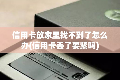 信用卡放家里找不到了怎么办(信用卡丢了要紧吗) 信用卡放家里找不到了怎么办(信用卡丢了要紧吗)