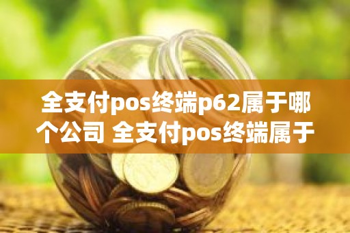 全支付pos终端p62属于哪个公司 全支付pos终端属于哪个公司 全支付pos终端p62属于哪个公司 全支付pos终端属于哪个公司