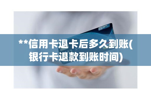 **信用卡退卡后多久到账(银行卡退款到账时间) **信用卡退卡后多久到账(银行卡退款到账时间)