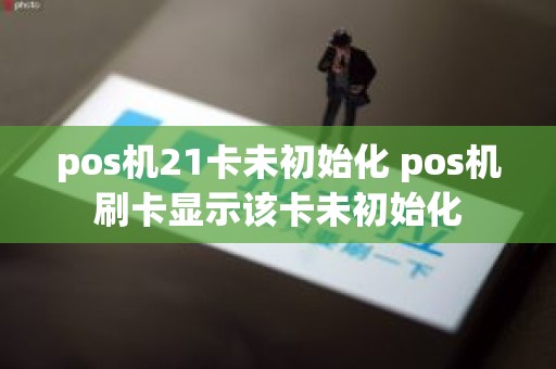 pos机21卡未初始化 pos机刷卡显示该卡未初始化