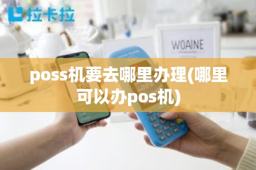poss机要去哪里办理(哪里可以办pos机)