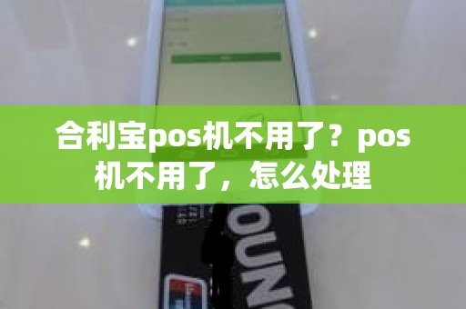 合利宝pos机不用了？pos机不用了，怎么处理