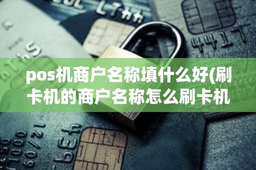 pos机商户名称填什么好(刷卡机的商户名称怎么刷卡机的商户名称怎么)