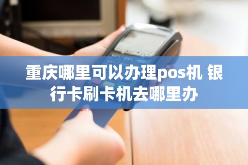 重庆哪里可以办理pos机 银行卡刷卡机去哪里办