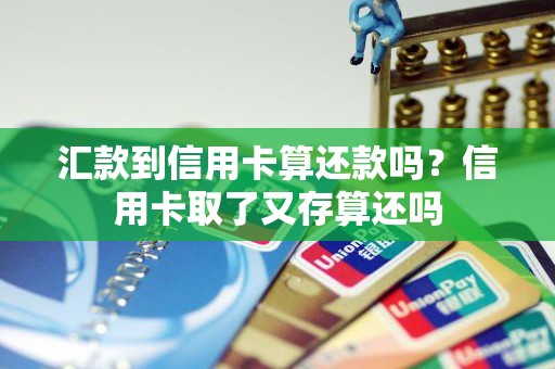 汇款到信用卡算还款吗？信用卡取了又存算还吗