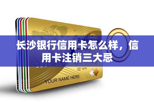 长沙银行信用卡怎么样，信用卡注销三大忌