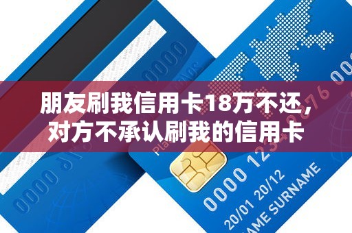 朋友刷我信用卡18万不还，对方不承认刷我的信用卡