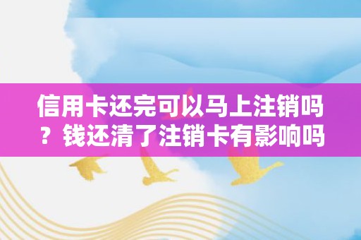 信用卡还完可以马上注销吗？钱还清了注销卡有影响吗