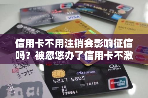 信用卡不用注销会影响征信吗？被忽悠办了信用卡不激活行吗