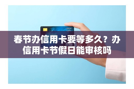 春节办信用卡要等多久？办信用卡节假日能审核吗