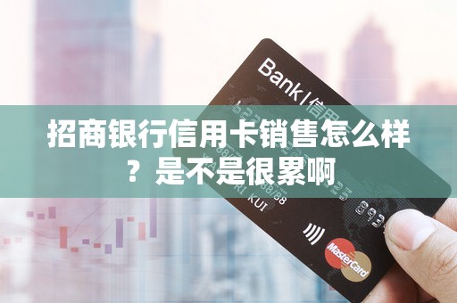 招商银行信用卡销售怎么样？是不是很累啊