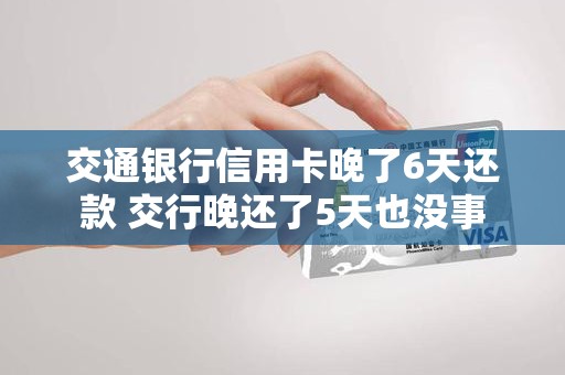 交通银行信用卡晚了6天还款 交行晚还了5天也没事