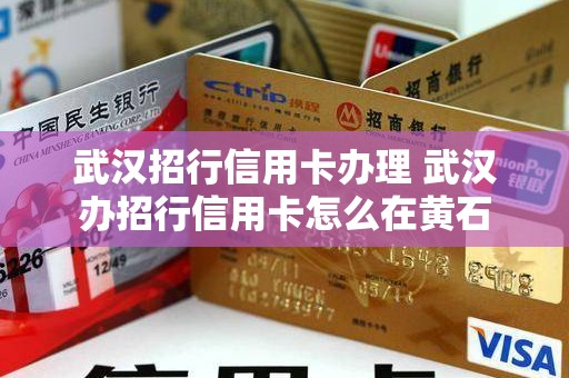 武汉招行信用卡办理 武汉办招行信用卡怎么在黄石