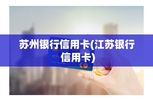 苏州银行信用卡(江苏银行 信用卡)