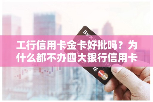 工行信用卡金卡好批吗？为什么都不办四大银行信用卡