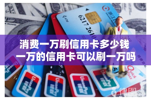 消费一万刷信用卡多少钱 一万的信用卡可以刷一万吗