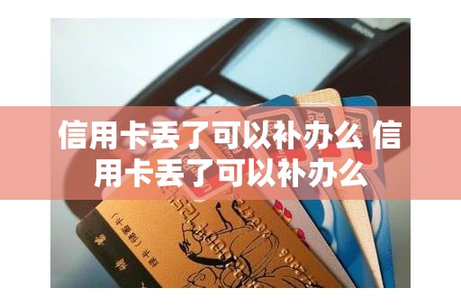 信用卡丢了可以补办么 信用卡丢了可以补办么