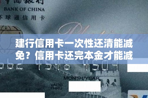 建行信用卡一次性还清能减免？信用卡还完本金才能减免