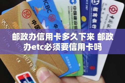 邮政办信用卡多久下来 邮政办etc必须要信用卡吗