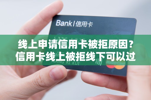 线上申请信用卡被拒原因？信用卡线上被拒线下可以过吗