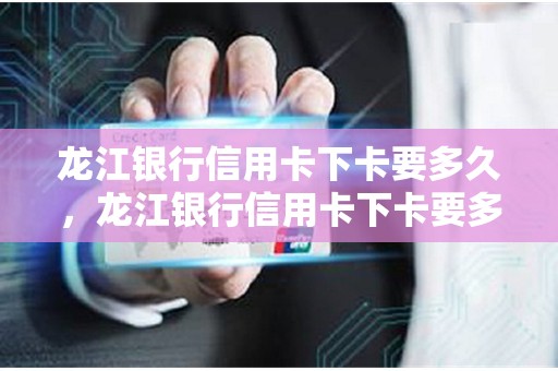 龙江银行信用卡下卡要多久,龙江银行信用卡下卡要多久 龙江银行信用卡下卡要多久,龙江银行信用卡下卡要多久