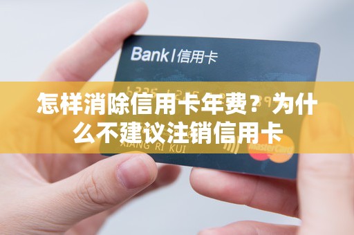 怎样消除信用卡年费?为什么不建议注销信用卡 怎样消除信用卡年费?为什么不建议注销信用卡