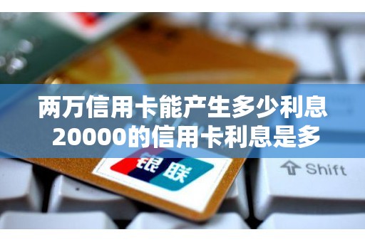 两万信用卡能产生多少利息 20000的信用卡利息是多少 两万信用卡能产生多少利息 20000的信用卡利息是多少