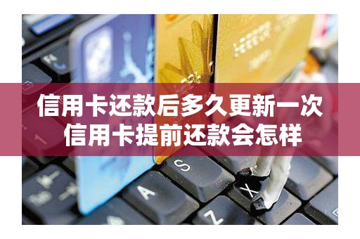 信用卡还款后多久更新一次 信用卡提前还款会怎样 信用卡还款后多久更新一次 信用卡提前还款会怎样
