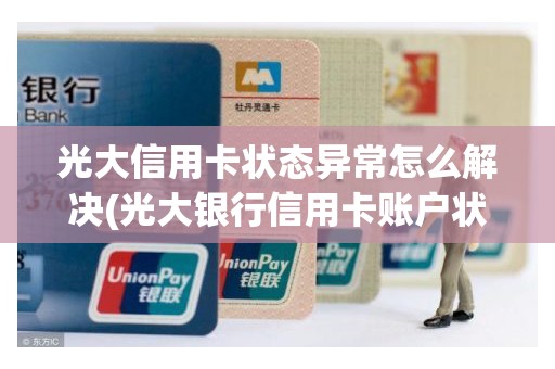 光大信用卡状态异常怎么解决(光大银行信用卡账户状态异常)