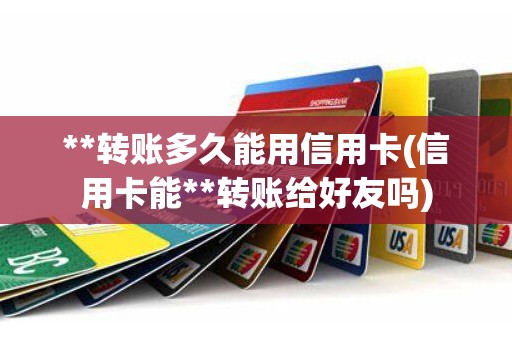 **转账多久能用信用卡(信用卡能**转账给好友吗) **转账多久能用信用卡(信用卡能**转账给好友吗)