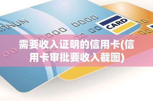 需要收入证明的信用卡(信用卡审批要收入截图) 需要收入证明的信用卡(信用卡审批要收入截图)