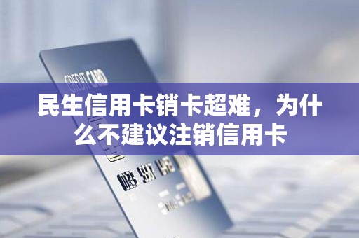 民生信用卡销卡超难，为什么不建议注销信用卡