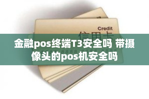 金融pos终端T3安全吗 带摄像头的pos机安全吗