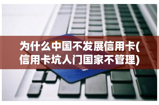 为什么中国不发展信用卡(信用卡坑人门国家不管理)