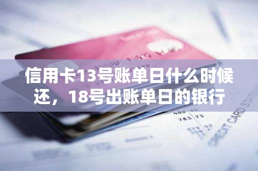 信用卡13号账单日什么时候还，18号出账单日的银行